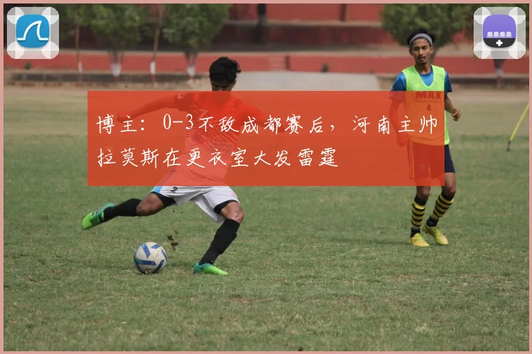 博主：0-3不敌成都赛后，河南主帅拉莫斯在更衣室大发雷霆