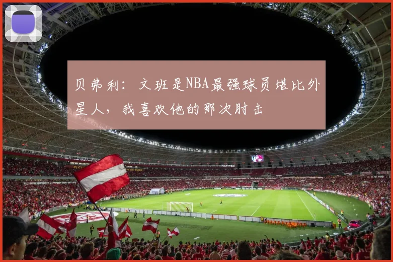 贝弗利：文班是NBA最强球员堪比外星人，我喜欢他的那次肘击