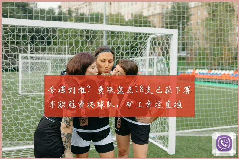 会遇到谁？曼联盘点18支已获下赛季欧冠资格球队，矿工幸运直通
