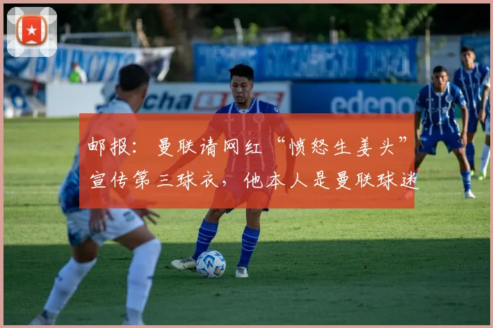 邮报：曼联请网红“愤怒生姜头”宣传第三球衣，他本人是曼联球迷