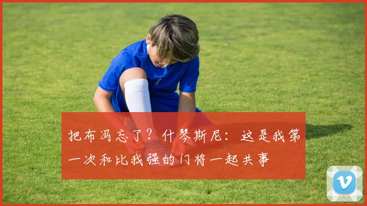 把布冯忘了？什琴斯尼：这是我第一次和比我强的门将一起共事